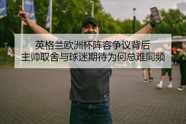 英格兰欧洲杯阵容争议背后 主帅取舍与球迷期待为何总难同频